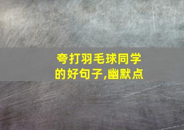 夸打羽毛球同学的好句子,幽默点