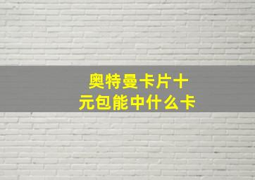 奥特曼卡片十元包能中什么卡