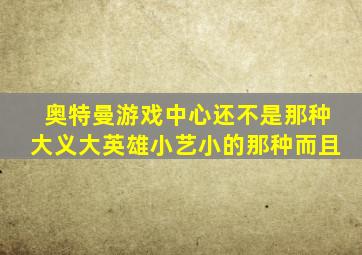 奥特曼游戏中心还不是那种大义大英雄小艺小的那种而且