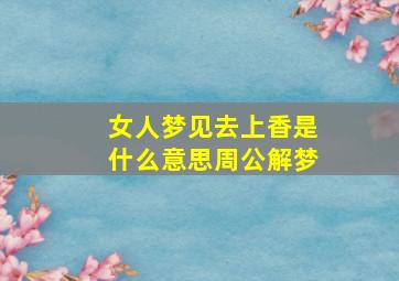 女人梦见去上香是什么意思周公解梦