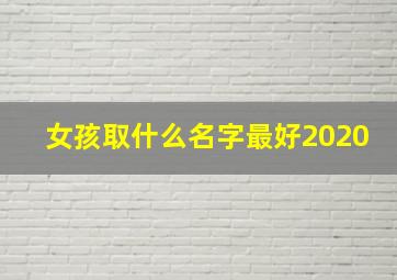 女孩取什么名字最好2020