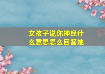 女孩子说你神经什么意思怎么回答她