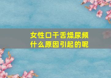 女性口干舌燥尿频什么原因引起的呢