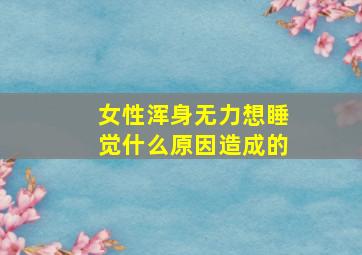 女性浑身无力想睡觉什么原因造成的