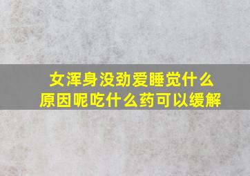 女浑身没劲爱睡觉什么原因呢吃什么药可以缓解