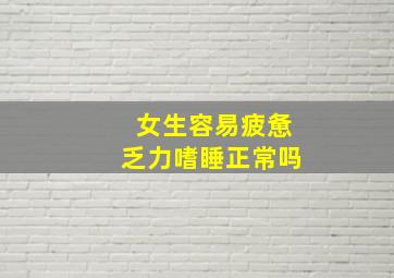 女生容易疲惫乏力嗜睡正常吗