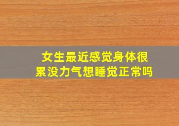 女生最近感觉身体很累没力气想睡觉正常吗