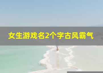 女生游戏名2个字古风霸气