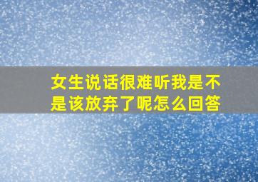 女生说话很难听我是不是该放弃了呢怎么回答