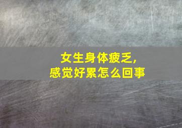 女生身体疲乏,感觉好累怎么回事