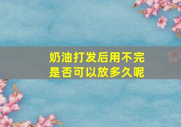 奶油打发后用不完是否可以放多久呢