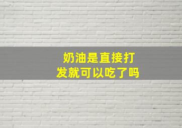 奶油是直接打发就可以吃了吗