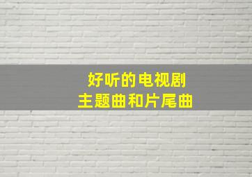 好听的电视剧主题曲和片尾曲