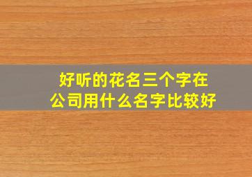 好听的花名三个字在公司用什么名字比较好