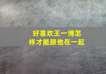 好喜欢王一博怎样才能跟他在一起