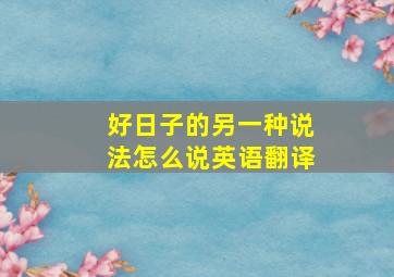 好日子的另一种说法怎么说英语翻译