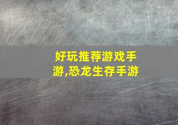 好玩推荐游戏手游,恐龙生存手游