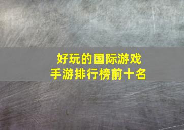 好玩的国际游戏手游排行榜前十名