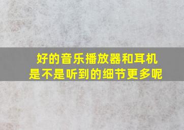 好的音乐播放器和耳机是不是听到的细节更多呢