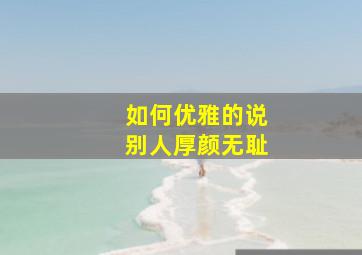 如何优雅的说别人厚颜无耻