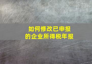 如何修改已申报的企业所得税年报