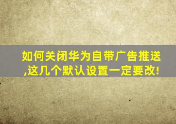 如何关闭华为自带广告推送,这几个默认设置一定要改!