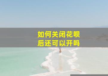 如何关闭花呗后还可以开吗