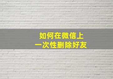 如何在微信上一次性删除好友