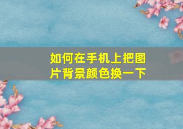 如何在手机上把图片背景颜色换一下