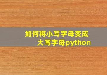 如何将小写字母变成大写字母python