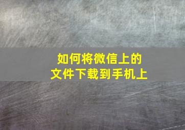 如何将微信上的文件下载到手机上