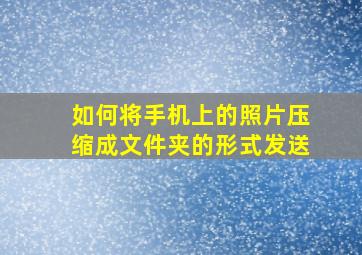 如何将手机上的照片压缩成文件夹的形式发送