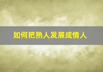 如何把熟人发展成情人