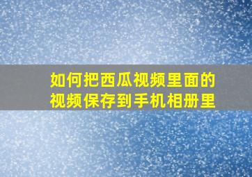 如何把西瓜视频里面的视频保存到手机相册里