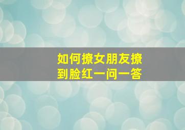 如何撩女朋友撩到脸红一问一答