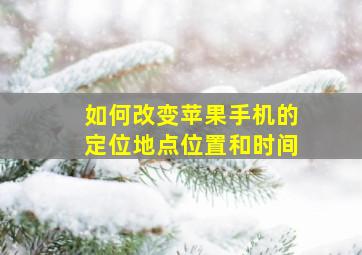 如何改变苹果手机的定位地点位置和时间