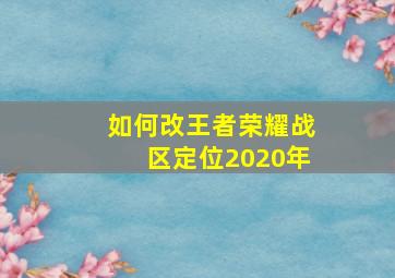 如何改王者荣耀战区定位2020年