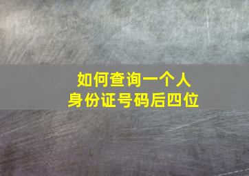 如何查询一个人身份证号码后四位