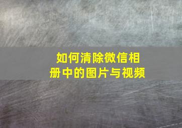 如何清除微信相册中的图片与视频