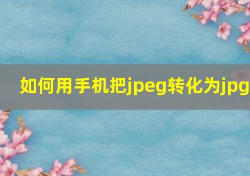 如何用手机把jpeg转化为jpg