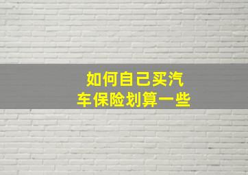 如何自己买汽车保险划算一些