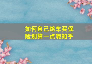 如何自己给车买保险划算一点呢知乎