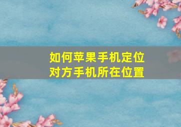 如何苹果手机定位对方手机所在位置