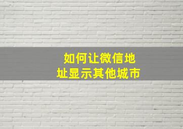 如何让微信地址显示其他城市