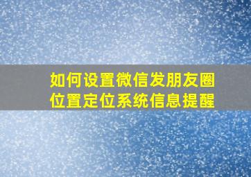 如何设置微信发朋友圈位置定位系统信息提醒