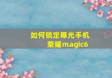 如何锁定曝光手机荣耀magic6