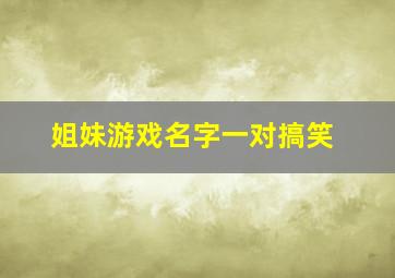 姐妹游戏名字一对搞笑