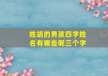 姓胡的男孩四字姓名有哪些呢三个字