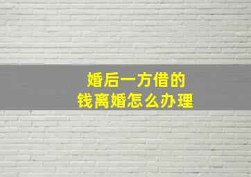 婚后一方借的钱离婚怎么办理