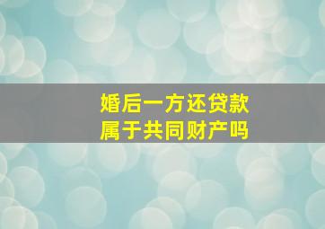 婚后一方还贷款属于共同财产吗